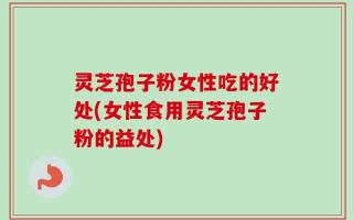 灵芝孢子粉女性吃的好处(女性食用灵芝孢子粉的益处)