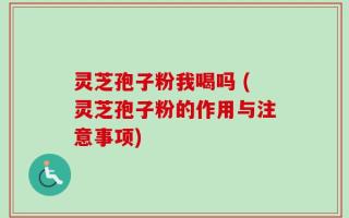 灵芝孢子粉我喝吗 (灵芝孢子粉的作用与注意事项)