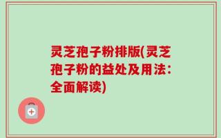 灵芝孢子粉排版(灵芝孢子粉的益处及用法：全面解读)
