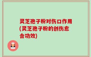 灵芝孢子粉对伤口作用(灵芝孢子粉的创伤愈合功效)