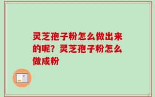 灵芝孢子粉怎么做出来的呢？灵芝孢子粉怎么做成粉