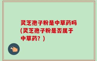 灵芝孢子粉是中草药吗(灵芝孢子粉是否属于中草药？)