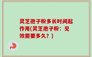 灵芝孢子粉多长时间起作用(灵芝孢子粉：见效需要多久？)