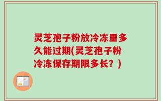 灵芝孢子粉放冷冻里多久能过期(灵芝孢子粉冷冻保存期限多长？)