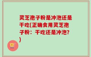 灵芝孢子粉是冲泡还是干吃(正确食用灵芝孢子粉：干吃还是冲泡？)