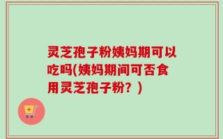 灵芝孢子粉姨妈期可以吃吗(姨妈期间可否食用灵芝孢子粉？)