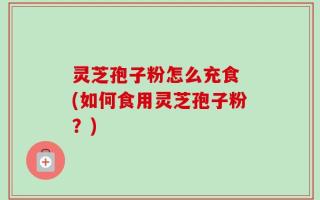 灵芝孢子粉怎么充食 (如何食用灵芝孢子粉？)