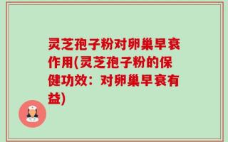 灵芝孢子粉对卵巢早衰作用(灵芝孢子粉的保健功效：对卵巢早衰有益)