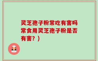 灵芝孢子粉常吃有害吗常食用灵芝孢子粉是否有害？)