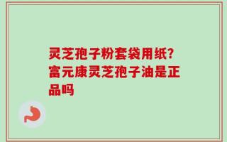 灵芝孢子粉套袋用纸？富元康灵芝孢子油是正品吗
