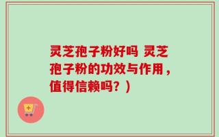 灵芝孢子粉好吗 灵芝孢子粉的功效与作用，值得信赖吗？)