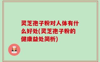 灵芝孢子粉对人体有什么好处(灵芝孢子粉的健康益处简析)