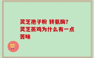 灵芝孢子粉 转氨酶？灵芝蒸鸡为什么有一点苦味