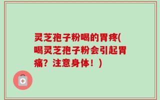 灵芝孢子粉喝的胃疼(喝灵芝孢子粉会引起胃痛？注意身体！)