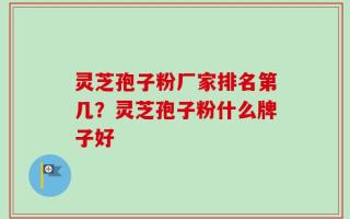 灵芝孢子粉厂家排名第几？灵芝孢子粉什么牌子好