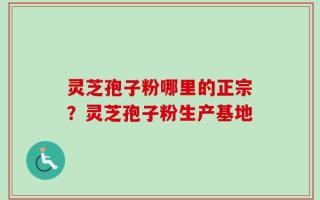 灵芝孢子粉哪里的正宗？灵芝孢子粉生产基地