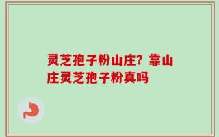 灵芝孢子粉山庄？靠山庄灵芝孢子粉真吗