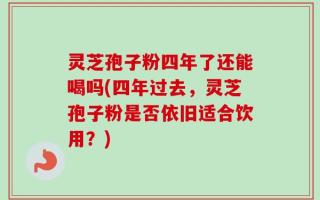 灵芝孢子粉四年了还能喝吗(四年过去，灵芝孢子粉是否依旧适合饮用？)