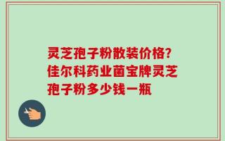 灵芝孢子粉散装价格？佳尔科药业菌宝牌灵芝孢子粉多少钱一瓶