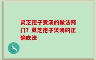 灵芝孢子煮汤的做法窍门？灵芝孢子煲汤的正确吃法