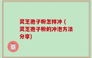 灵芝孢子粉怎样冲 (灵芝孢子粉的冲泡方法分享)