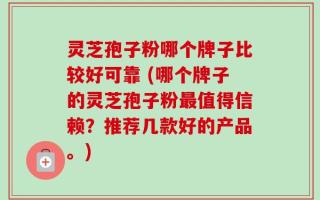 灵芝孢子粉哪个牌子比较好可靠 (哪个牌子的灵芝孢子粉最值得信赖？推荐几款好的产品。)