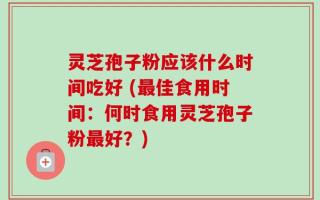 灵芝孢子粉应该什么时间吃好 (最佳食用时间：何时食用灵芝孢子粉最好？)
