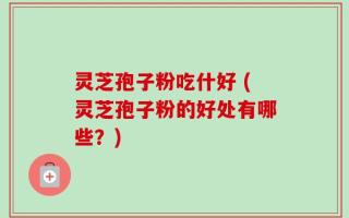 灵芝孢子粉吃什好 (灵芝孢子粉的好处有哪些？)