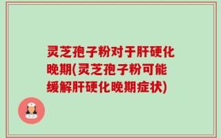 灵芝孢子粉对于肝硬化晚期(灵芝孢子粉可能缓解肝硬化晚期症状)
