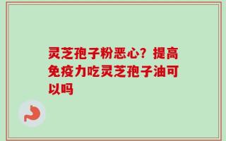 灵芝孢子粉恶心？提高免疫力吃灵芝孢子油可以吗
