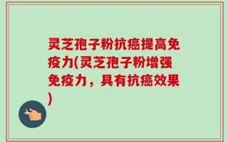 灵芝孢子粉抗癌提高免疫力(灵芝孢子粉增强免疫力，具有抗癌效果)