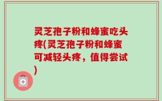 灵芝孢子粉和蜂蜜吃头疼(灵芝孢子粉和蜂蜜可减轻头疼，值得尝试)