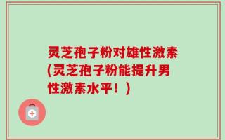灵芝孢子粉对雄性激素(灵芝孢子粉能提升男性激素水平！)