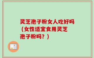 灵芝孢子粉女人吃好吗 (女性适宜食用灵芝孢子粉吗？)
