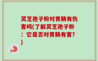 灵芝孢子粉对胃肠有伤害吗(了解灵芝孢子粉：它是否对胃肠有害？)