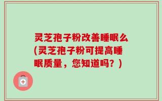 灵芝孢子粉改善睡眠么(灵芝孢子粉可提高睡眠质量，您知道吗？)