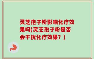 灵芝孢子粉影响化疗效果吗(灵芝孢子粉是否会干扰化疗效果？)