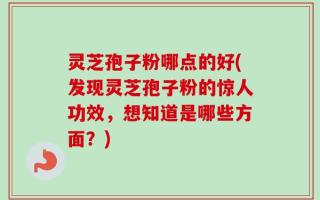 灵芝孢子粉哪点的好(发现灵芝孢子粉的惊人功效，想知道是哪些方面？)