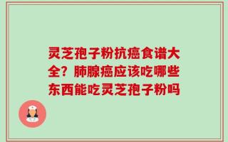 灵芝孢子粉抗癌食谱大全？肺腺癌应该吃哪些东西能吃灵芝孢子粉吗
