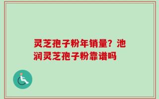灵芝孢子粉年销量？池润灵芝孢子粉靠谱吗