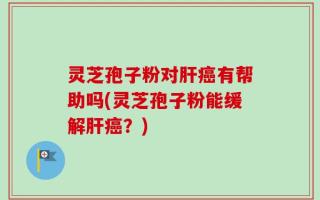 灵芝孢子粉对肝癌有帮助吗(灵芝孢子粉能缓解肝癌？)