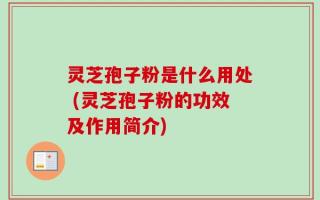 灵芝孢子粉是什么用处 (灵芝孢子粉的功效及作用简介)