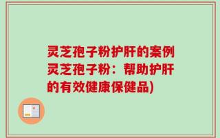 灵芝孢子粉护肝的案例灵芝孢子粉：帮助护肝的有效健康保健品)