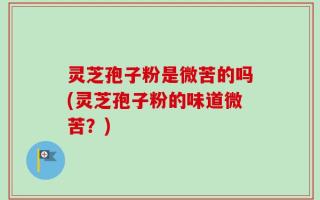 灵芝孢子粉是微苦的吗(灵芝孢子粉的味道微苦？)