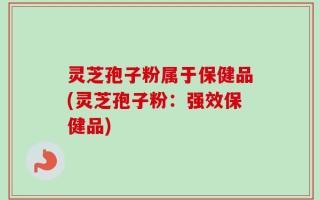 灵芝孢子粉属于保健品(灵芝孢子粉：强效保健品)
