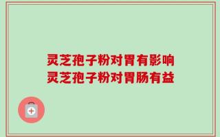 灵芝孢子粉对胃有影响灵芝孢子粉对胃肠有益