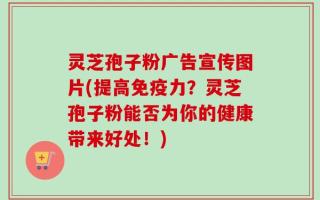 灵芝孢子粉广告宣传图片(提高免疫力？灵芝孢子粉能否为你的健康带来好处！)