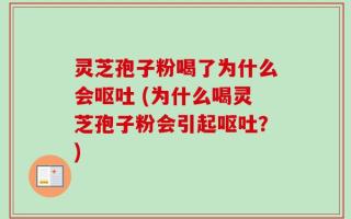 灵芝孢子粉喝了为什么会呕吐 (为什么喝灵芝孢子粉会引起呕吐？)