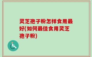 灵芝孢子粉怎样食用最好(如何最佳食用灵芝孢子粉)