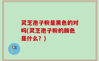 灵芝孢子粉是黑色的对吗(灵芝孢子粉的颜色是什么？)